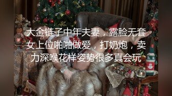 大金链子中年夫妻，露脸无套女上位啪啪做爱，打奶炮，卖力深喉花样姿势很多真会玩