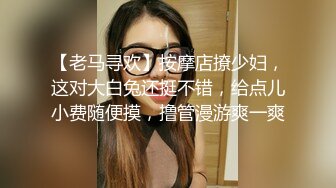 【老马寻欢】按摩店撩少妇，这对大白兔还挺不错，给点儿小费随便摸，撸管漫游爽一爽