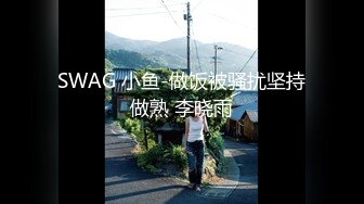 SWAG 小鱼-做饭被骚扰坚持做熟 李晓雨