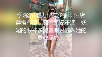 学院派-魅力型美少妇，酒店穿搭有型，骚穴饥渴干涸，妩媚的眼神多渴望有人进入她的灵魂深处！