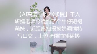 【AI高清画质2K修复】千人斩嫖老师今晚约了个牛仔短裙萌妹，近距离拍摄摸奶调情特写口交，上位骑乘抽插猛操