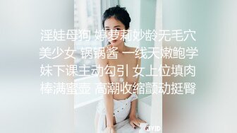 淫娃母狗 婷萝莉妙龄无毛穴美少女 锅锅酱 一线天嫩鲍学妹下课主动勾引 女上位填肉棒满蜜壶 高潮收缩颤动挺臀