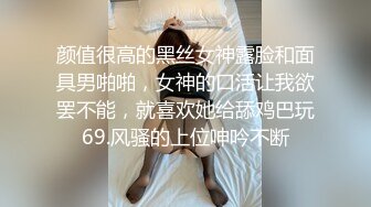 颜值很高的黑丝女神露脸和面具男啪啪，女神的口活让我欲罢不能，就喜欢她给舔鸡巴玩69.风骚的上位呻吟不断