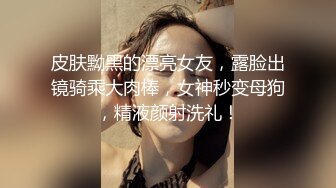 皮肤黝黑的漂亮女友，露脸出镜骑乘大肉棒，女神秒变母狗，精液颜射洗礼！