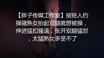 【胖子传媒工作室】接班人约操骚熟女抬起双腿就想被操，伸进猛扣骚逼，张开双腿猛怼，太猛熟女多受不了