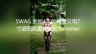 SWAG 封鲍4年的残宝贝用7寸道阳具重新破处 Simonac