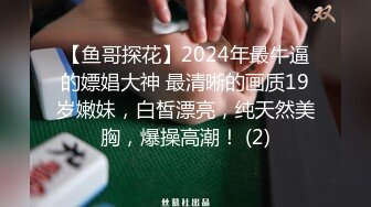 【鱼哥探花】2024年最牛逼的嫖娼大神 最清晰的画质19岁嫩妹，白皙漂亮，纯天然美胸，爆操高潮！ (2)