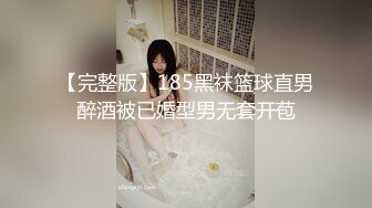 【完整版】185黑袜篮球直男醉酒被已婚型男无套开苞