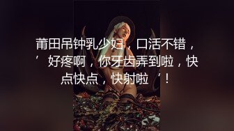 莆田吊钟乳少妇，口活不错，’好疼啊，你牙齿弄到啦，快点快点，快射啦‘！