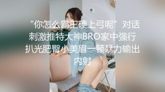 “你怎么霸王硬上弓呢”对话刺激推特大神BRO家中强行扒光肥臀小美眉一顿暴力输出内射