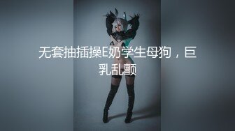 无套抽插操E奶学生母狗，巨乳乱颤