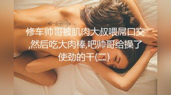 修车帅哥被肌肉大叔喂屌口交,然后吃大肉棒,吧帅哥给操了使劲的干(二) 