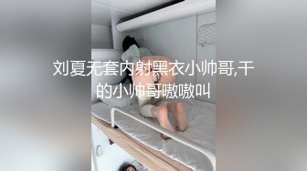 刘夏无套内射黑衣小帅哥,干的小帅哥嗷嗷叫