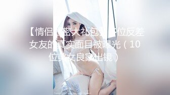 【情侣泄密大礼包】多位反差女友的真实面目被曝光（10位美女良家出镜）