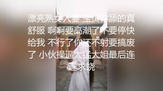 漂亮熟女人妻 宝贝你舔的真舒服 啊啊要高潮了不要停快给我 不行了你还不射要搞废了 小伙操逼太猛大姐最后连连求饶