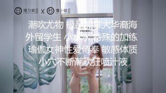 潮吹尤物 极品加拿大华裔海外留学生 小水水 特殊的加练 瑜伽女神性爱侍奉 敏感体质小穴不断潮吹狂喷汁液