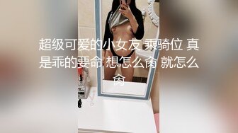 超级可爱的小女友 乘骑位 真是乖的要命 想怎么肏 就怎么肏