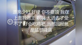 漂亮少妇 好硬 你不要顶 我在上面我做主 啊啊 太进去了受不了 好会吃鸡吧 当然回报就是猛怼骚逼