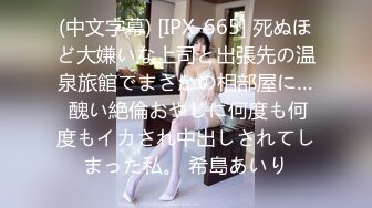 (中文字幕) [IPX-665] 死ぬほど大嫌いな上司と出張先の温泉旅館でまさかの相部屋に… 醜い絶倫おやじに何度も何度もイカされ中出しされてしまった私。 希島あいり