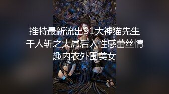 推特最新流出91大神猫先生千人斩之大屌后入性感蕾丝情趣内衣外围美女