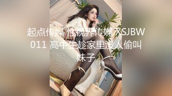 起点传媒 性视界传媒 XSJBW011 高中生趁家里没人偷叫妹子