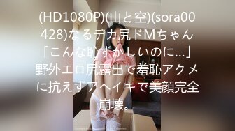 (HD1080P)(山と空)(sora00428)なるデカ尻ドMちゃん「こんな恥ずかしいのに…」野外エロ尻露出で羞恥アクメに抗えずアヘイキで美顔完全崩壊。