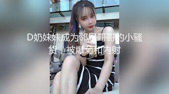 D奶妹妹成为邻居哥哥的小骚货，被爆菊和内射