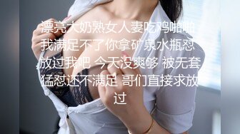 漂亮大奶熟女人妻吃鸡啪啪 我满足不了你拿矿泉水瓶怼 放过我吧 今天没爽够 被无套猛怼还不满足 哥们直接求放过