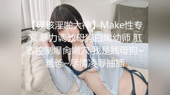 【硬核淫啪大神】Make性专家 暴力调教母狗白嫩幼师 肛塞控制爆肏嫩穴 我是贱母狗~爸爸~尽情凌辱抽插