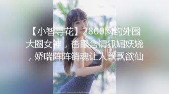 【小智寻花】2800网约外围大圈女神，杏眼含情狐媚妖娆，娇喘阵阵销魂让人飘飘欲仙