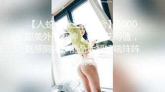 【人蛇大战三百回合】3000甜美外围女神，这钱花得值，魅惑胴体，前凸后翘娇喘阵阵高潮啦