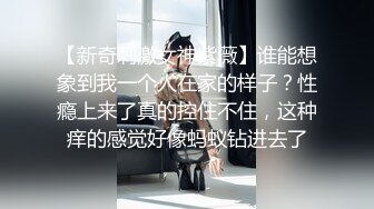 【新奇刺激女神紫薇】谁能想象到我一个人在家的样子？性瘾上来了真的控住不住，这种痒的感觉好像蚂蚁钻进去了