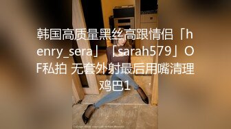 韩国高质量黑丝高跟情侣「henry_sera」「sarah579」OF私拍 无套外射最后用嘴清理鸡巴1