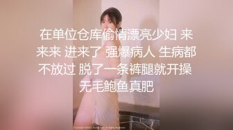 在单位仓库偷情漂亮少妇 来来来 进来了 强爆病人 生病都不放过 脱了一条裤腿就开操 无毛鲍鱼真肥