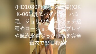 (HD1080P)(親父の個撮)(OKK-061)乳にパイパン、ハミ毛、ジョリワキ等のフェチ接写やローションソーププレイや競泳水着ぶっかけ等を完全着衣で楽しむAV