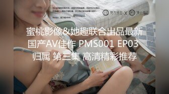 蜜桃影像&她趣联合出品最新国产AV佳作 PMS001 EP03 归属 第三集 高清精彩推荐