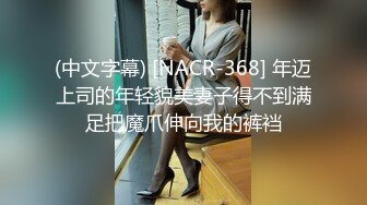 (中文字幕) [NACR-368] 年迈上司的年轻貌美妻子得不到满足把魔爪伸向我的裤裆