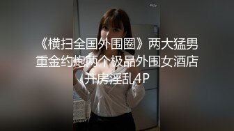 《横扫全国外围圈》两大猛男重金约炮两个极品外围女酒店开房淫乱4P