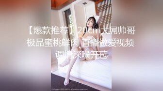 【爆款推荐】20cm大屌帅哥 极品蜜桃鲜肉 直播做爱视频 调情深喉开苞