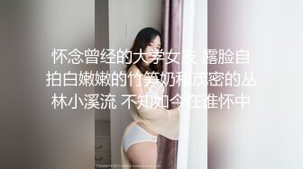 怀念曾经的大学女友 露脸自拍白嫩嫩的竹笋奶和茂密的丛林小溪流 不知如今在谁怀中