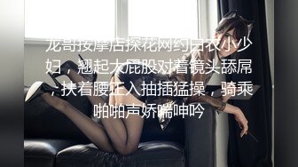 龙哥按摩店探花网约白衣小少妇，翘起大屁股对着镜头舔屌，扶着腰正入抽插猛操，骑乘啪啪声娇喘呻吟