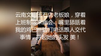 云南文山玉石店老板娘，穿着上班制服来幽会，嘴里舔舐着我的鸡巴一边打电话跟人交代事情，捋起她的头发 美！