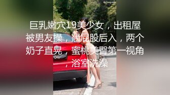 巨乳嫩穴19美少女，出租屋被男友操，翘屁股后入，两个奶子直晃，蜜桃美臀第一视角，浴室洗澡