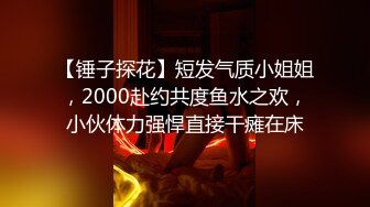 【锤子探花】短发气质小姐姐，2000赴约共度鱼水之欢，小伙体力强悍直接干瘫在床