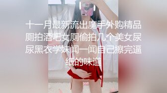 十一月最新流出魔手外购精品厕拍酒吧女厕偷拍几个美女尿尿黑衣学妹闻一闻自己擦完逼纸的味道