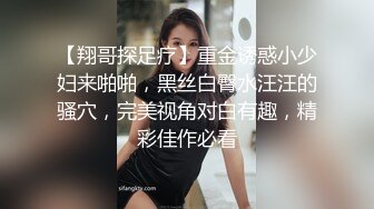 【翔哥探足疗】重金诱惑小少妇来啪啪，黑丝白臀水汪汪的骚穴，完美视角对白有趣，精彩佳作必看