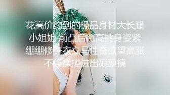 花高价约到的极品身材大长腿小姐姐 前凸后翘高挑身姿紧绷绷修身衣立马性奋欲望高涨不停揉搓进出狠狠搞