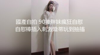 國產自拍 90後胖妹瘋狂自慰 自慰棒插入刺激陰蒂玩到抽搐