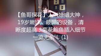 【鱼哥探花】人气嫖娼大神，19岁嫩妹，最屌的设备，清晰度超高，菊花鲍鱼插入细节一览无余！ (1)