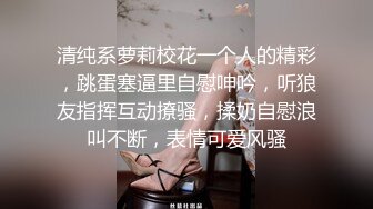 清纯系萝莉校花一个人的精彩，跳蛋塞逼里自慰呻吟，听狼友指挥互动撩骚，揉奶自慰浪叫不断，表情可爱风骚